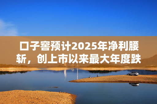 口子窖预计2025年净利腰斩，创上市以来最大年度跌幅！实控人全年套现超3亿元