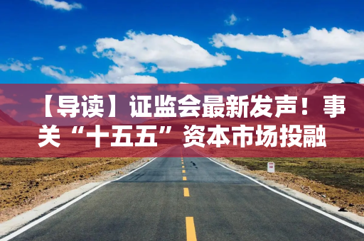 【导读】证监会最新发声！事关“十五五”资本市场投融资改革