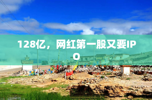 128亿，网红第一股又要IPO