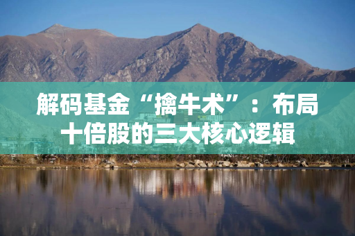 解码基金“擒牛术”：布局十倍股的三大核心逻辑
