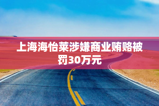 上海海怡莱涉嫌商业贿赂被罚30万元