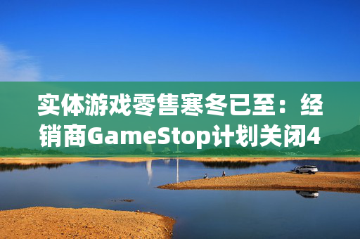 实体游戏零售寒冬已至：经销商GameStop计划关闭400家门店