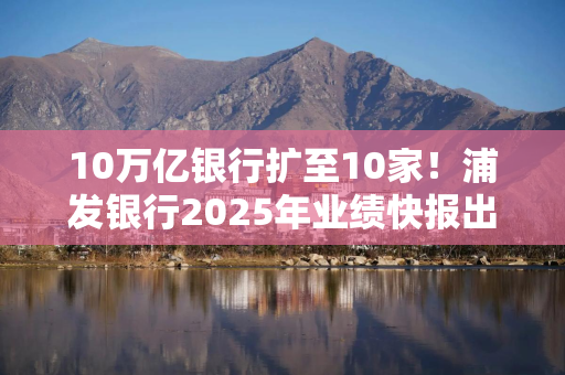 10万亿银行扩至10家！浦发银行2025年业绩快报出炉：5年来营收首次增长