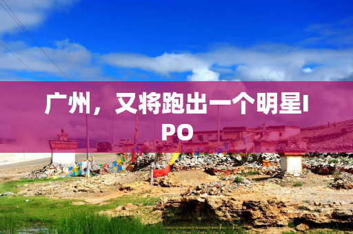 广州，又将跑出一个明星IPO