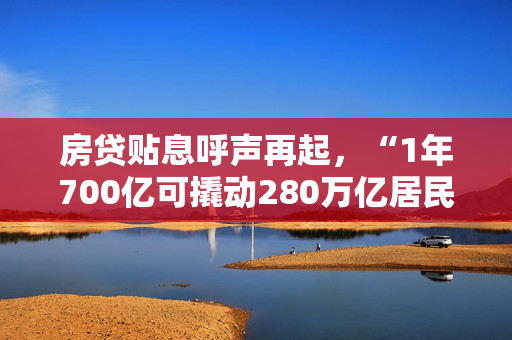 房贷贴息呼声再起，“1年700亿可撬动280万亿居民房地产资产”？银行业内：可行性很低