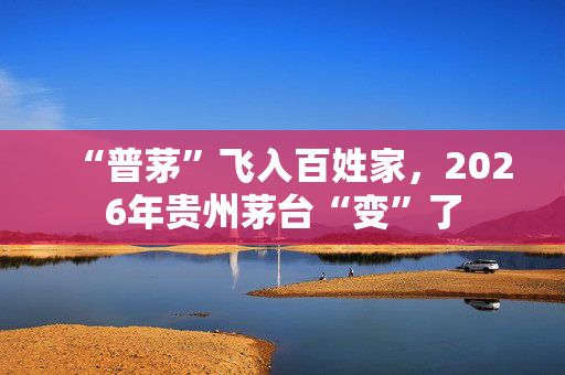 “普茅”飞入百姓家，2026年贵州茅台“变”了