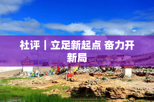 社评｜立足新起点 奋力开新局