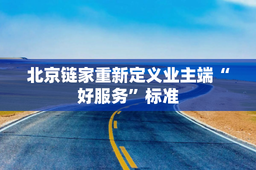 北京链家重新定义业主端“好服务”标准