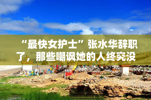 “最快女护士”张水华辞职了，那些嘲讽她的人终究没看懂这场突围