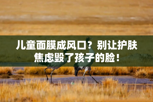 儿童面膜成风口？别让护肤焦虑毁了孩子的脸！