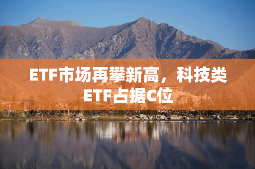 ETF市场再攀新高,科技类ETF占据C位 ETF市场再攀新高,科技类ETF占据C位