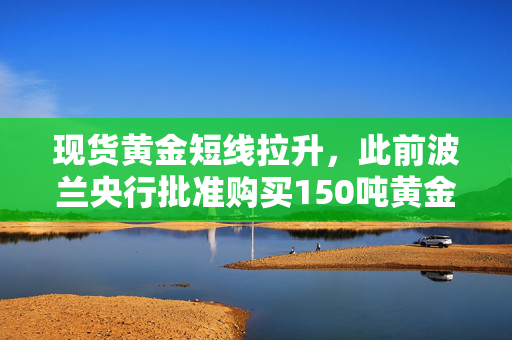 现货黄金短线拉升，此前波兰央行批准购买150吨黄金的计划