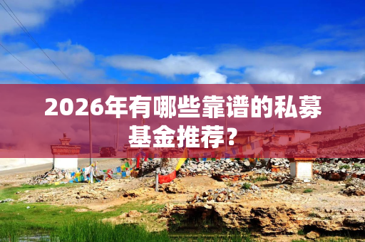 2026年有哪些靠谱的私募基金推荐？