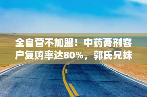 全自营不加盟！中药膏剂客户复购率达80%，郭氏兄妹携誉研堂勇闯港股|港E声