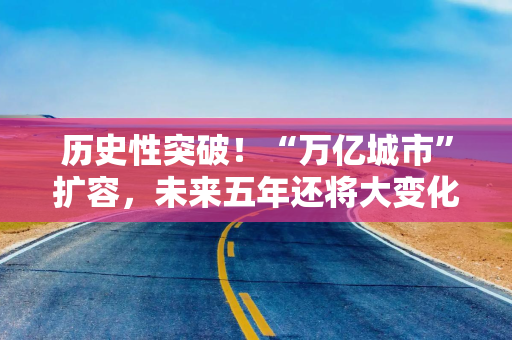 历史性突破！“万亿城市”扩容，未来五年还将大变化