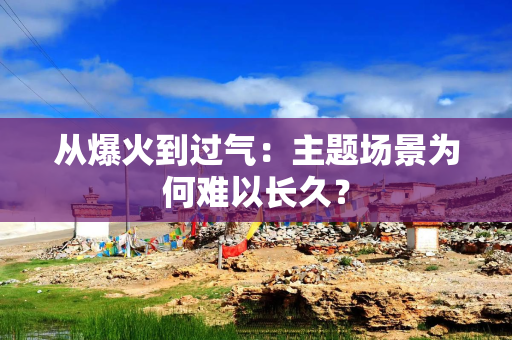 从爆火到过气：主题场景为何难以长久？