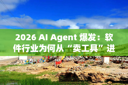 2026 AI Agent 爆发：软件行业为何从“卖工具”进化为“卖劳动力”？