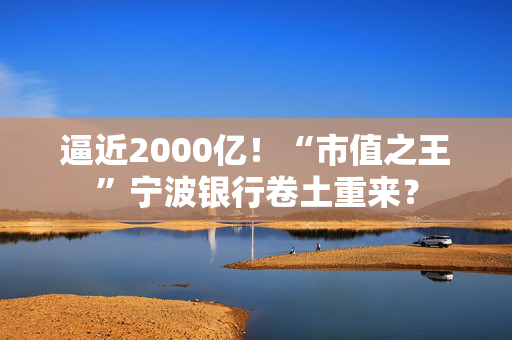 逼近2000亿！“市值之王”宁波银行卷土重来？