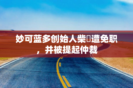 妙可蓝多创始人柴琇遭免职，并被提起仲裁