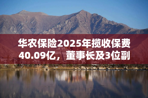 华农保险2025年揽收保费40.09亿，董事长及3位副总相继离职