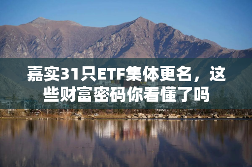 嘉实31只ETF集体更名，这些财富密码你看懂了吗