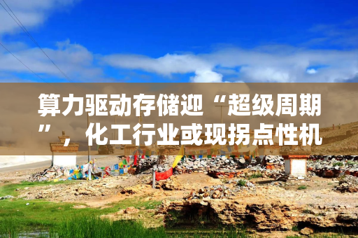 算力驱动存储迎“超级周期”，化工行业或现拐点性机会！基金经理最新研判来了