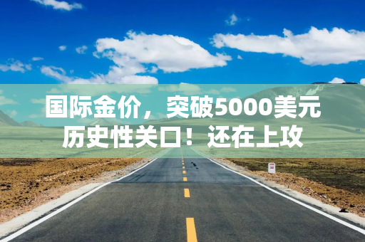 国际金价，突破5000美元历史性关口！还在上攻