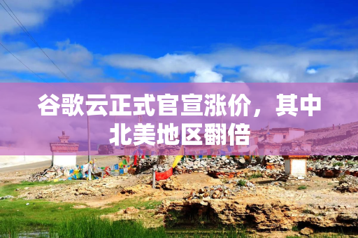 谷歌云正式官宣涨价，其中北美地区翻倍