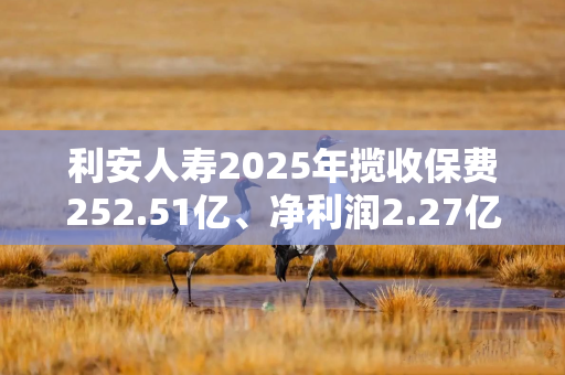 利安人寿2025年揽收保费252.51亿、净利润2.27亿，四季度被罚91万元