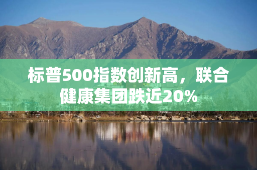 标普500指数创新高，联合健康集团跌近20%