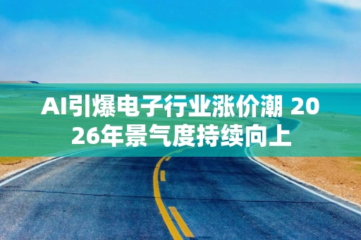 AI引爆电子行业涨价潮 2026年景气度持续向上