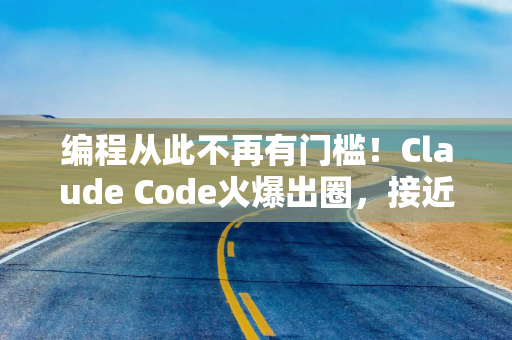 编程从此不再有门槛！Claude Code火爆出圈，接近“ChatGPT的横空出世”