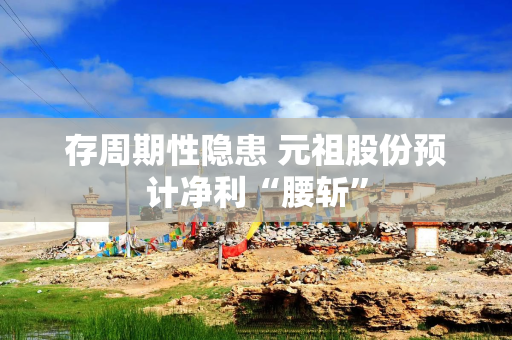 存周期性隐患 元祖股份预计净利“腰斩”