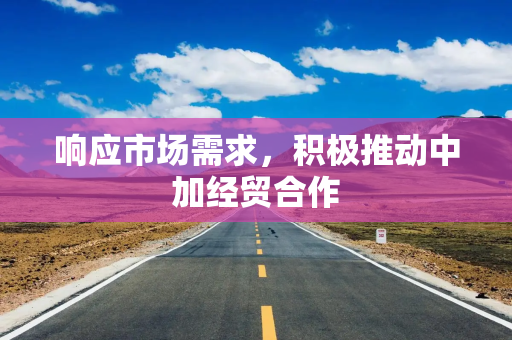 响应市场需求，积极推动中加经贸合作