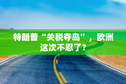 特朗普“关税夺岛”，欧洲这次不忍了？