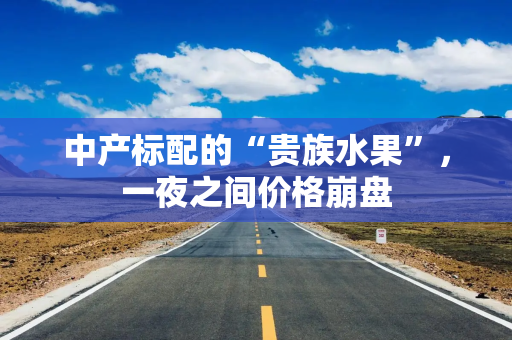 中产标配的“贵族水果”，一夜之间价格崩盘