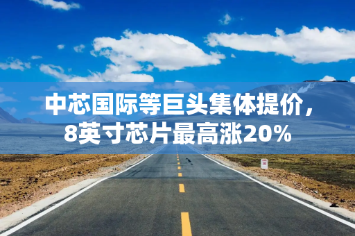 中芯国际等巨头集体提价，8英寸芯片最高涨20%