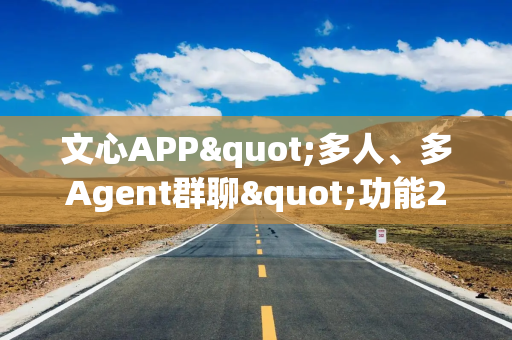 文心APP"多人、多Agent群聊"功能2月上线，聚焦团队协作