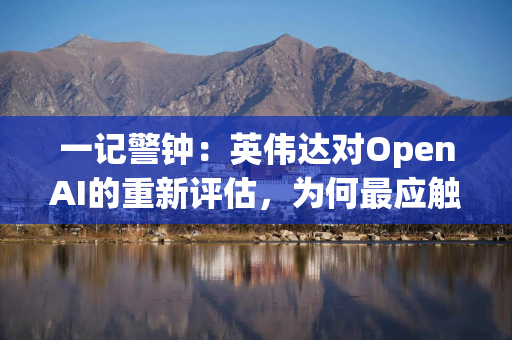 一记警钟：英伟达对OpenAI的重新评估，为何最应触动微软？