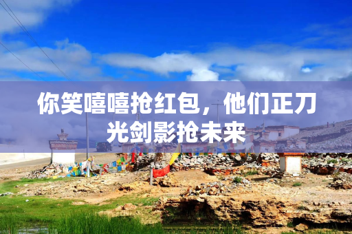 你笑嘻嘻抢红包，他们正刀光剑影抢未来