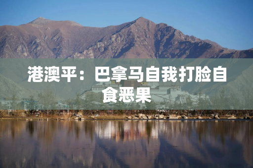 港澳平：巴拿马自我打脸自食恶果