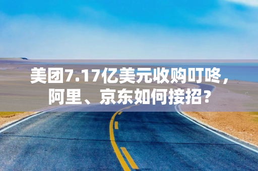 美团7.17亿美元收购叮咚，阿里、京东如何接招？