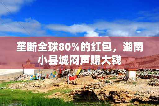 垄断全球80%的红包，湖南小县城闷声赚大钱