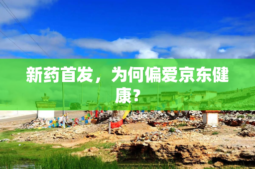 新药首发，为何偏爱京东健康？