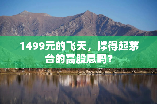 1499元的飞天，撑得起茅台的高股息吗？