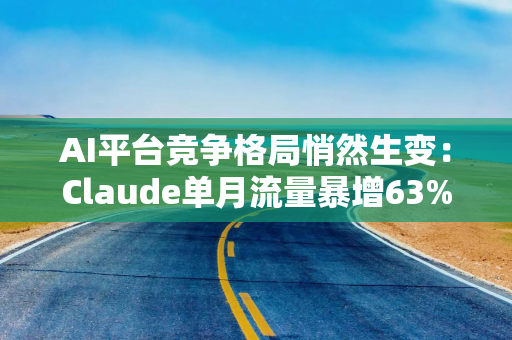 AI平台竞争格局悄然生变：Claude单月流量暴增63%，但谷歌护城河仍深不可测