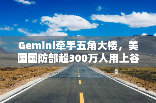 Gemini牵手五角大楼，美国国防部超300万人用上谷歌AI智能体