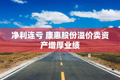 净利连亏 康惠股份溢价卖资产增厚业绩
