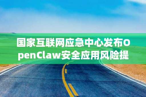 国家互联网应急中心发布OpenClaw安全应用风险提示