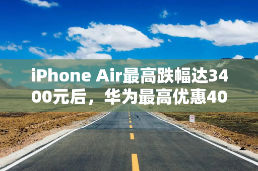 iPhone Air最高跌幅达3400元后，华为最高优惠4000元，手机春节促销战开打！